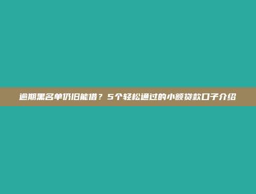 逾期黑名单仍旧能借？5个轻松通过的小额贷款口子介绍