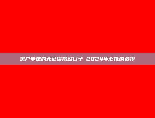 黑户专属的无征信借款口子_2024年必批的选择