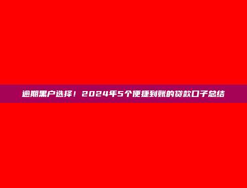 逾期黑户选择！2024年5个便捷到账的贷款口子总结