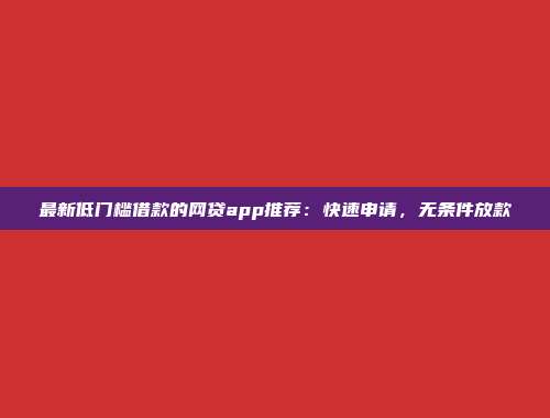 最新低门槛借款的网贷app推荐：快速申请，无条件放款