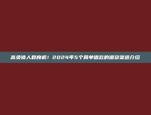 高负债人群良机！2024年5个简单借款的借贷渠道介绍