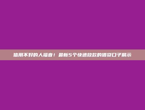 信用不好的人福音！最新5个快速放款的借贷口子展示