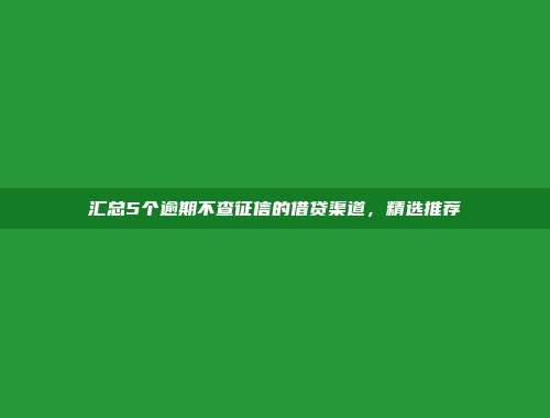 汇总5个逾期不查征信的借贷渠道，精选推荐