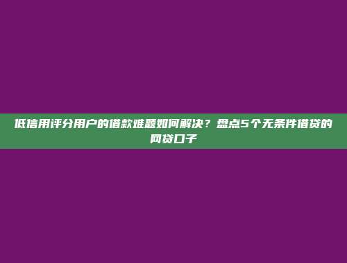 低信用评分用户的借款难题如何解决？盘点5个无条件借贷的网贷口子