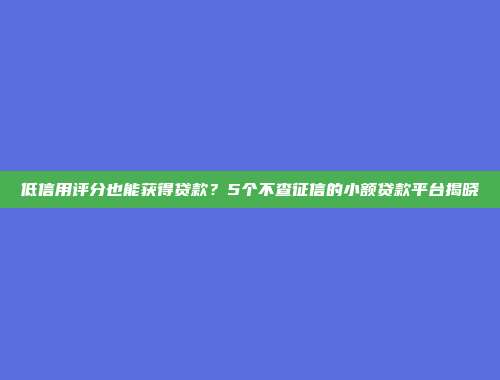 低信用评分也能获得贷款？5个不查征信的小额贷款平台揭晓