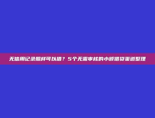 无信用记录照样可以借？5个无需审核的小额借贷渠道整理