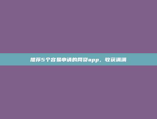 推荐5个容易申请的网贷app，收获满满