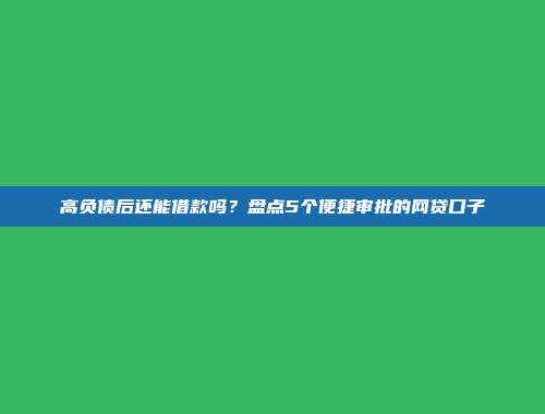 高负债后还能借款吗？盘点5个便捷审批的网贷口子