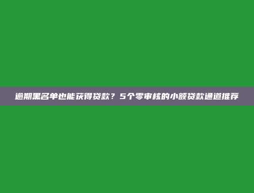 逾期黑名单也能获得贷款？5个零审核的小额贷款通道推荐