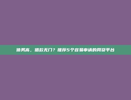 债务高，借款无门？推荐5个容易申请的网贷平台