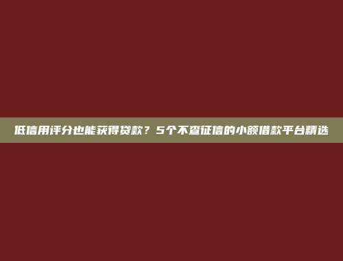 低信用评分也能获得贷款？5个不查征信的小额借款平台精选