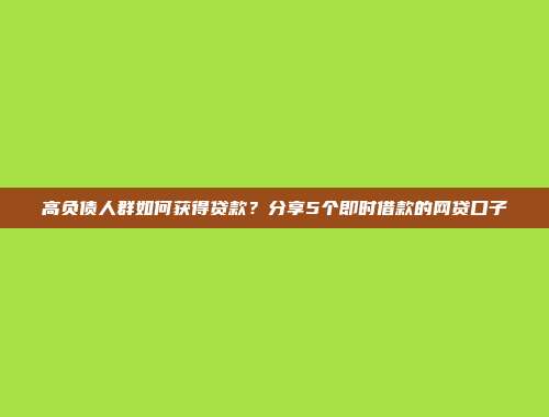 高负债人群如何获得贷款？分享5个即时借款的网贷口子