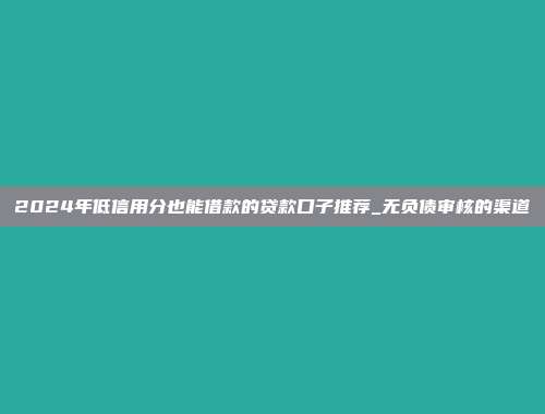 2024年低信用分也能借款的贷款口子推荐_无负债审核的渠道