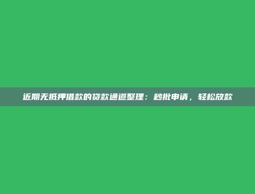 近期无抵押借款的贷款通道整理：秒批申请，轻松放款