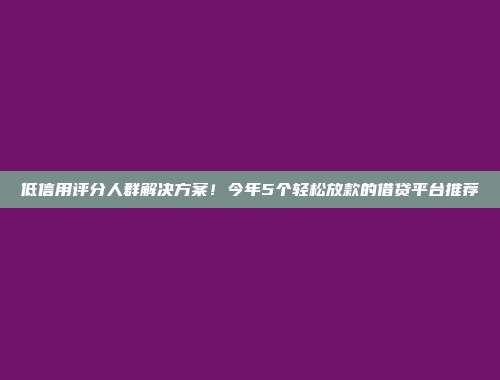 低信用评分人群解决方案！今年5个轻松放款的借贷平台推荐