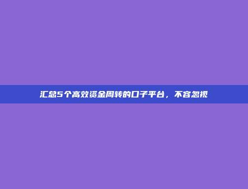 汇总5个高效资金周转的口子平台，不容忽视