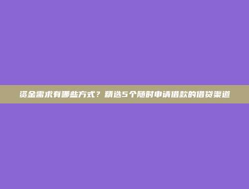 资金需求有哪些方式？精选5个随时申请借款的借贷渠道