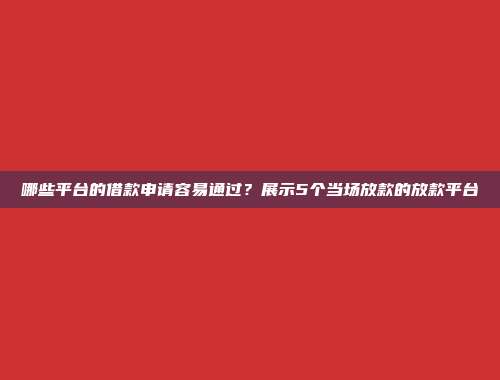 哪些平台的借款申请容易通过？展示5个当场放款的放款平台