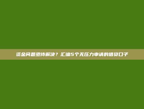 资金问题亟待解决？汇编5个无压力申请的借贷口子