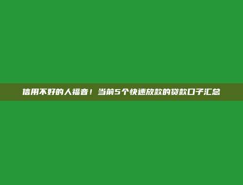 信用不好的人福音！当前5个快速放款的贷款口子汇总