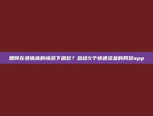 如何在负债高的情况下借款？总结5个快速资金的网贷app