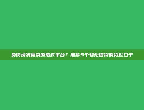 负债情况复杂的借款平台？推荐5个轻松借贷的贷款口子