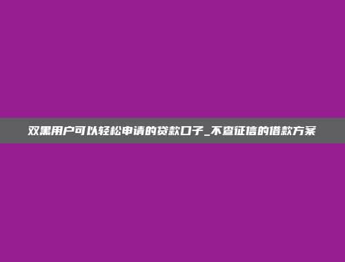 双黑用户可以轻松申请的贷款口子_不查征信的借款方案