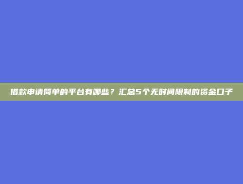 借款申请简单的平台有哪些？汇总5个无时间限制的资金口子