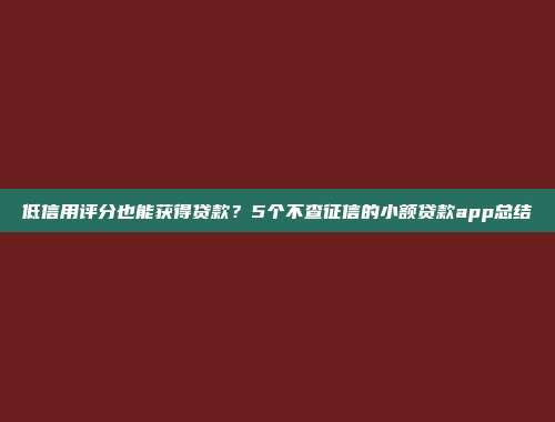 低信用评分也能获得贷款？5个不查征信的小额贷款app总结