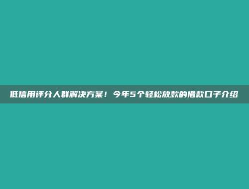 低信用评分人群解决方案！今年5个轻松放款的借款口子介绍