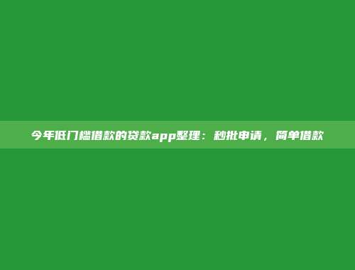 今年低门槛借款的贷款app整理：秒批申请，简单借款