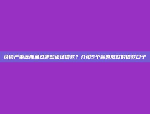 负债严重还能通过哪些途径借款？介绍5个省时放款的借款口子