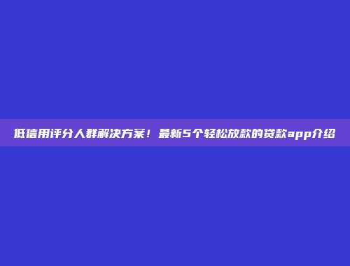 低信用评分人群解决方案！最新5个轻松放款的贷款app介绍