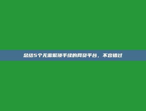 总结5个无需繁琐手续的网贷平台，不容错过