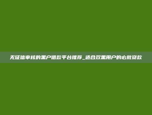 无征信审核的黑户借款平台推荐_适合双黑用户的必批贷款