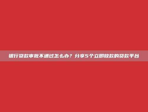 银行贷款审批不通过怎么办？分享5个立即放款的贷款平台