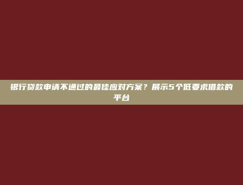 银行贷款申请不通过的最佳应对方案？展示5个低要求借款的平台