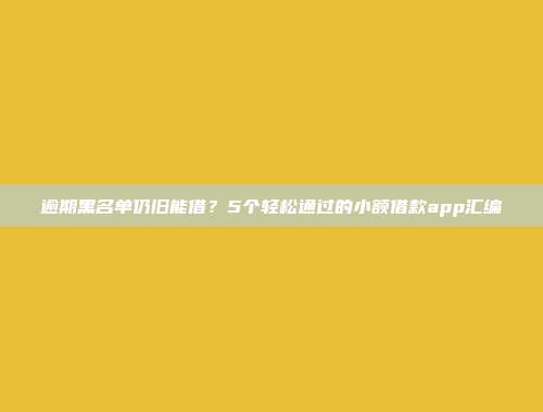 逾期黑名单仍旧能借？5个轻松通过的小额借款app汇编