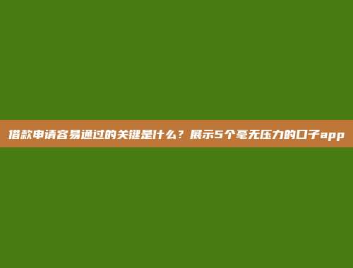 借款申请容易通过的关键是什么？展示5个毫无压力的口子app