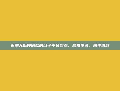 近期无抵押借款的口子平台盘点：秒批申请，简单借款