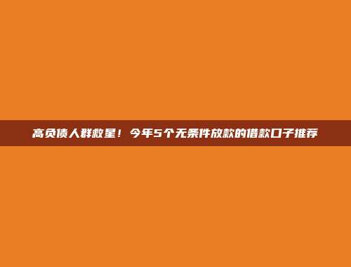 高负债人群救星！今年5个无条件放款的借款口子推荐