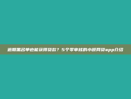 逾期黑名单也能获得贷款？5个零审核的小额网贷app介绍