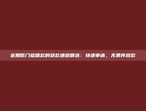 近期低门槛借款的贷款通道精选：快速申请，无条件放款