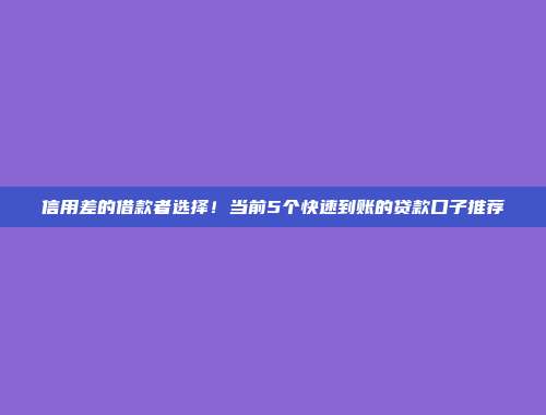 信用差的借款者选择！当前5个快速到账的贷款口子推荐