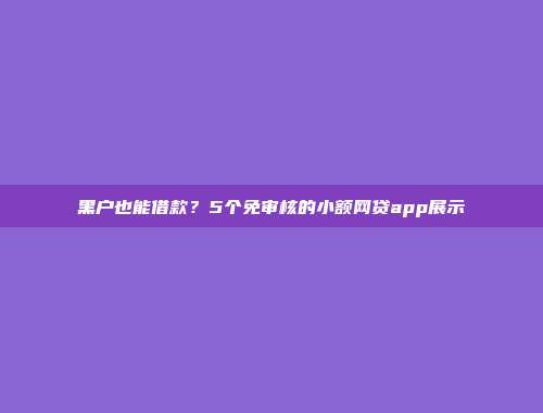 黑户也能借款？5个免审核的小额网贷app展示