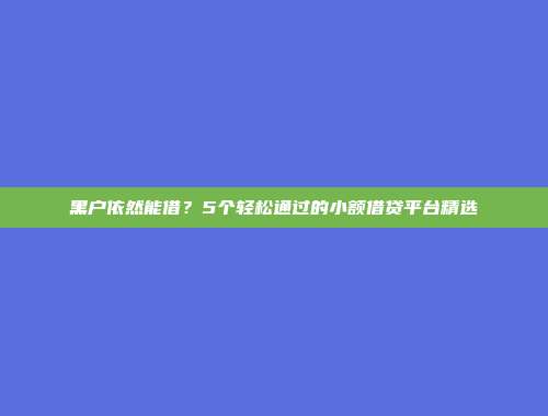 黑户依然能借？5个轻松通过的小额借贷平台精选