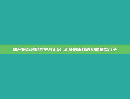 黑户借款必批的平台汇总_无征信审核的小额贷款口子