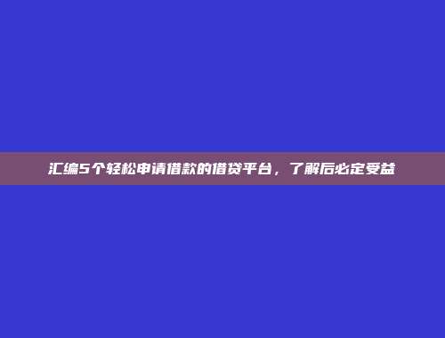 汇编5个轻松申请借款的借贷平台，了解后必定受益