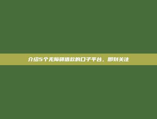 介绍5个无障碍借款的口子平台，即刻关注