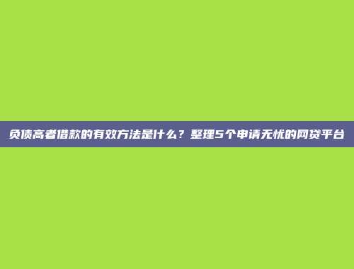 负债高者借款的有效方法是什么？整理5个申请无忧的网贷平台